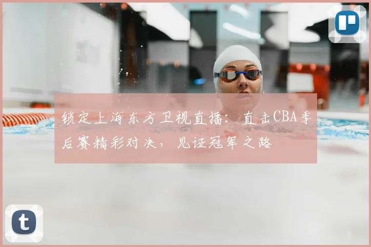 锁定上海东方卫视直播：直击CBA季后赛精彩对决，见证冠军之路