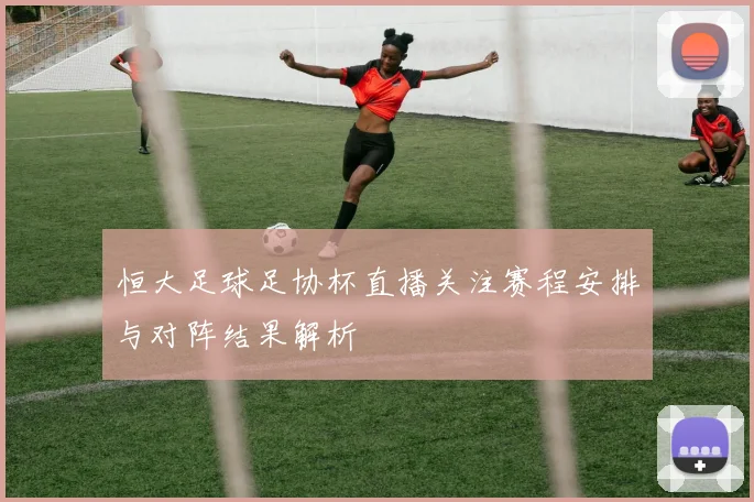 恒大足球足协杯直播关注赛程安排与对阵结果解析