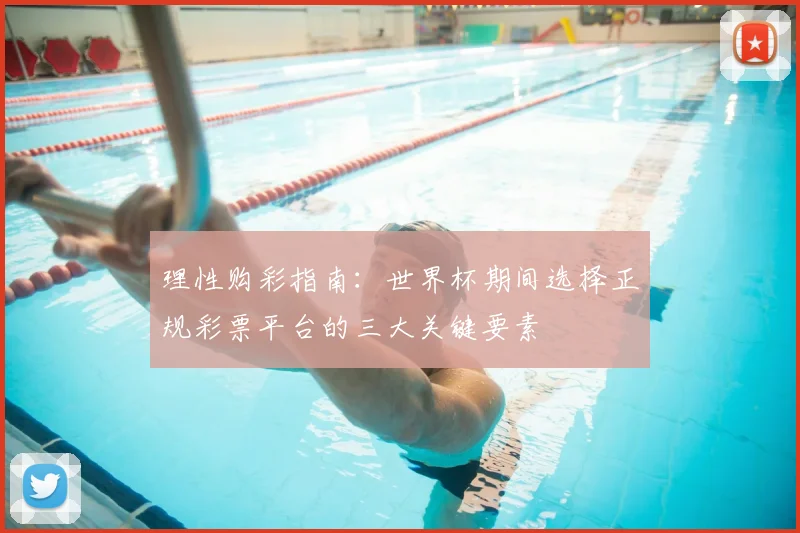 理性购彩指南：世界杯期间选择正规彩票平台的三大关键要素