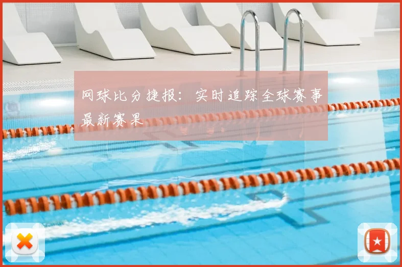网球比分捷报：实时追踪全球赛事最新赛果