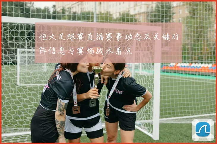 恒大足球赛直播赛事动态及关键对阵信息与赛场战术看点