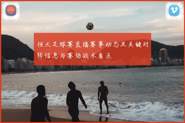 恒大足球赛直播赛事动态及关键对阵信息与赛场战术看点