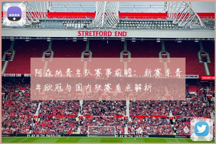 阿森纳青年队赛事前瞻：新赛季青年欧冠与国内联赛看点解析