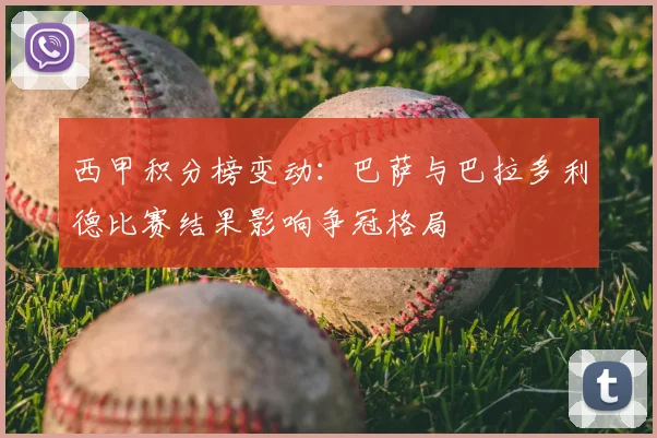 西甲积分榜变动：巴萨与巴拉多利德比赛结果影响争冠格局