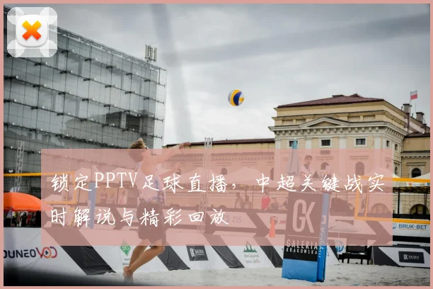 锁定PPTV足球直播，中超关键战实时解说与精彩回放