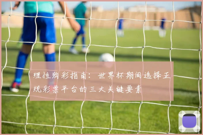 理性购彩指南：世界杯期间选择正规彩票平台的三大关键要素
