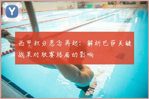 西甲积分悬念再起：解析巴萨关键战果对联赛格局的影响